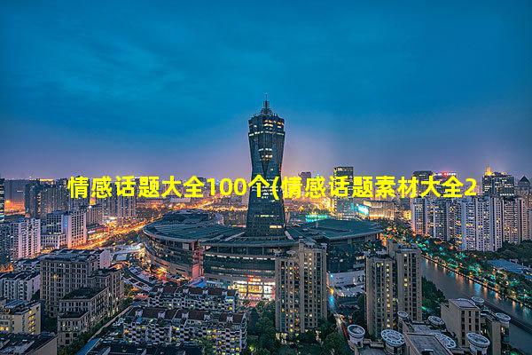 情感话题大全100个(情感话题素材大全200字)