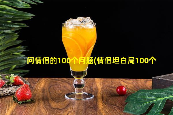 问情侣的100个问题(情侣坦白局100个问题)