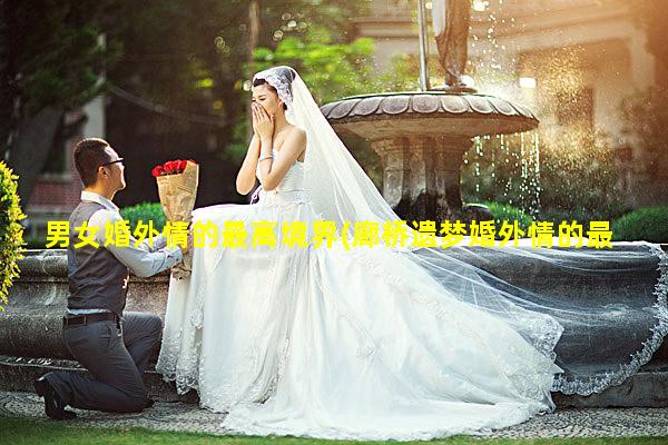 男女婚外情的最高境界(廊桥遗梦婚外情的最高境界)