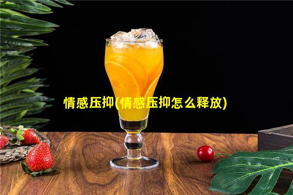 情感压抑(情感压抑怎么释放)