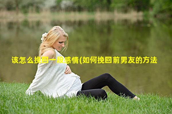 该怎么挽回一段感情(如何挽回前男友的方法)