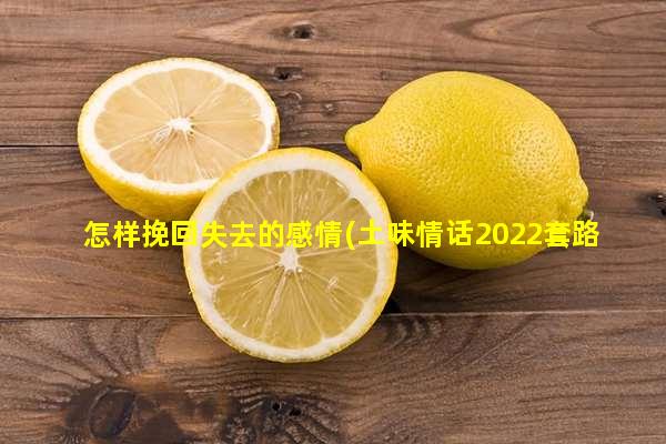 怎样挽回失去的感情(土味情话2022套路)