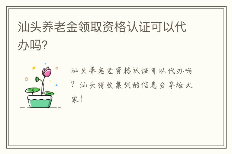 汕头养老金领取资格认证可以代办吗？